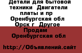 Детали для бытовой техники: Двигатели, платы и пр. - Оренбургская обл., Орск г. Другое » Продам   . Оренбургская обл.